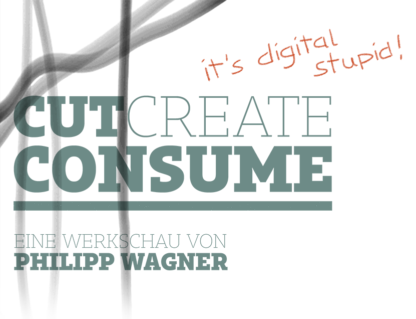 Cut Create Consume. It's digital stupid! Werkschau von Philipp Wagner